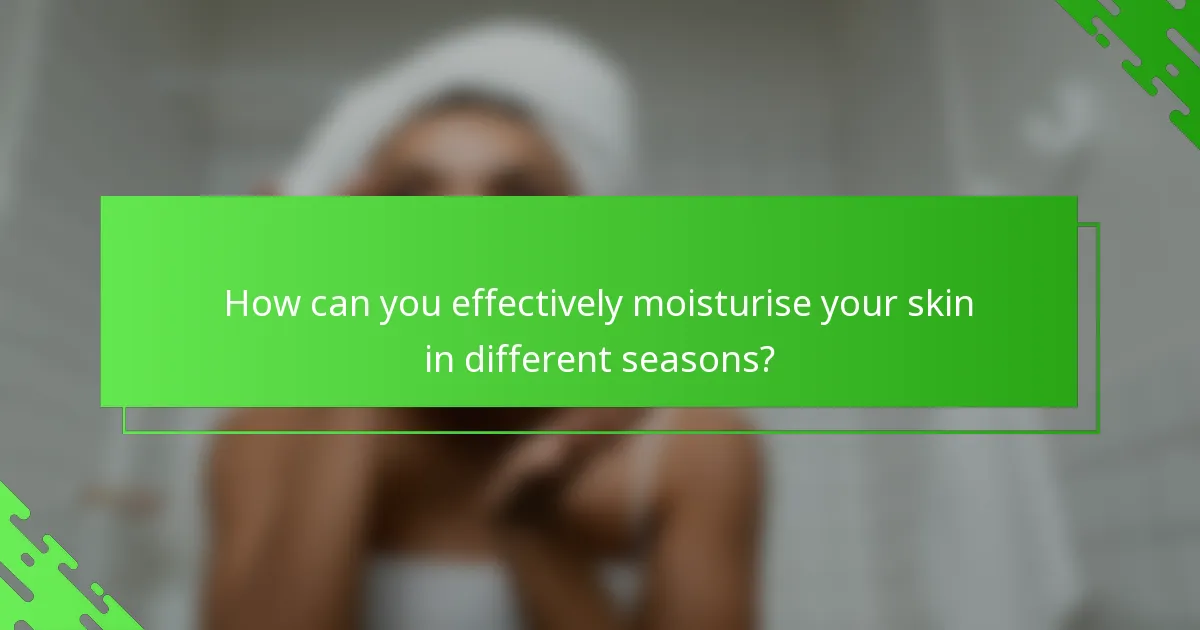 How can you effectively moisturise your skin in different seasons?