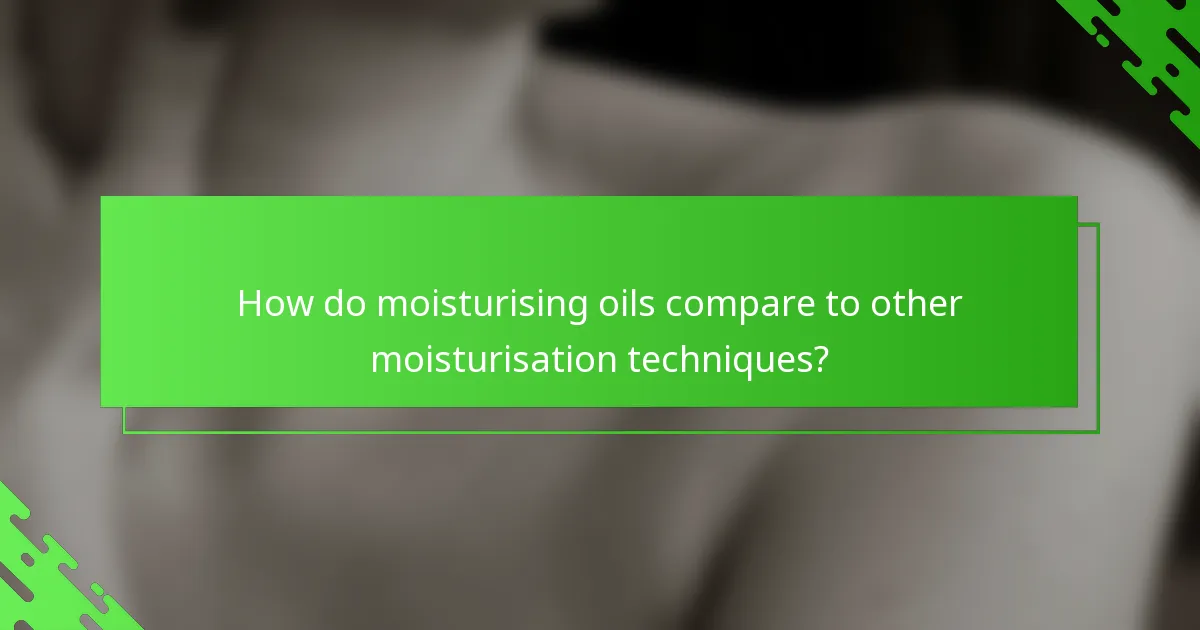 How do moisturising oils compare to other moisturisation techniques?