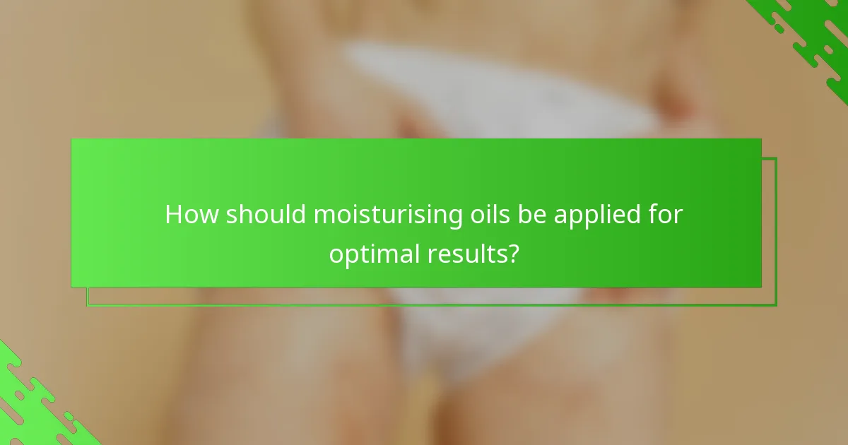 How should moisturising oils be applied for optimal results?