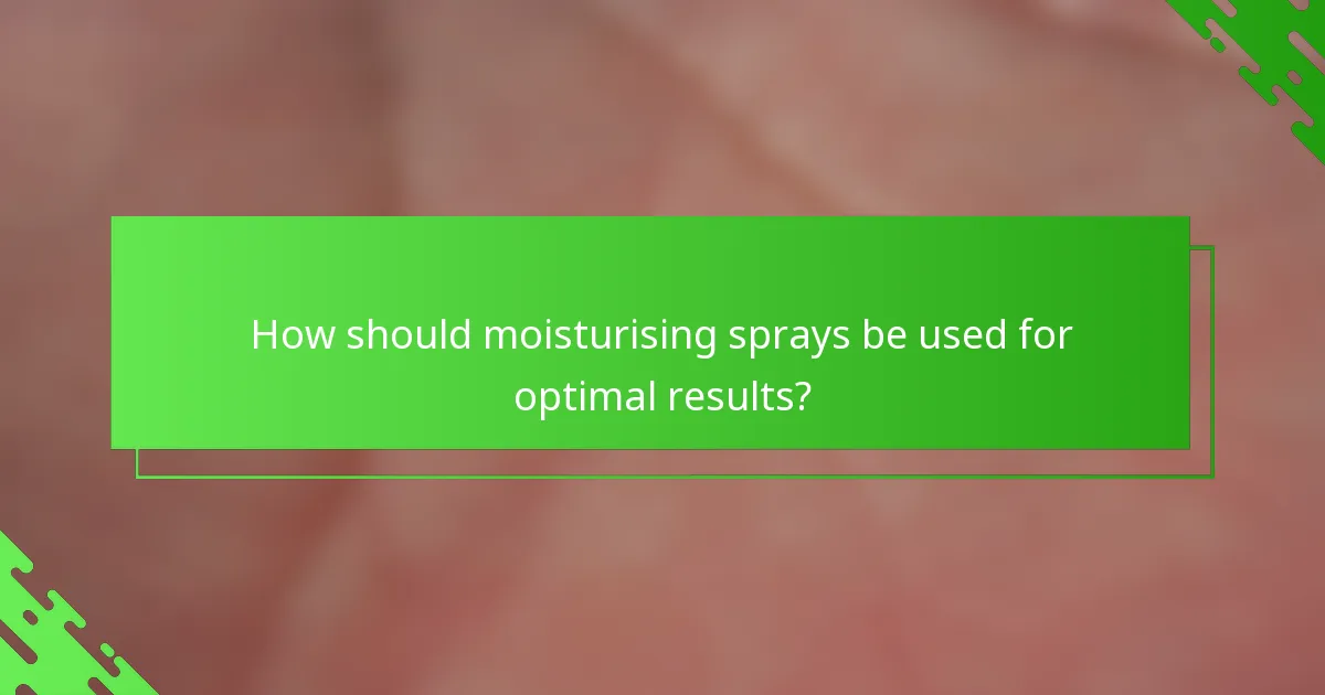 How should moisturising sprays be used for optimal results?