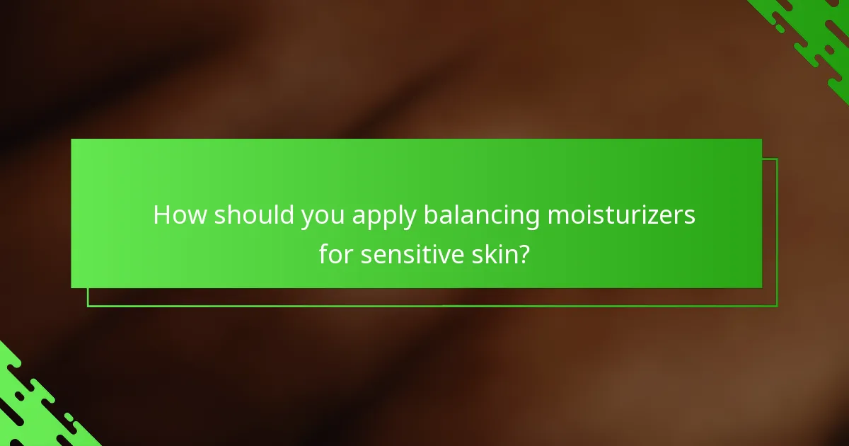 How should you apply balancing moisturizers for sensitive skin?