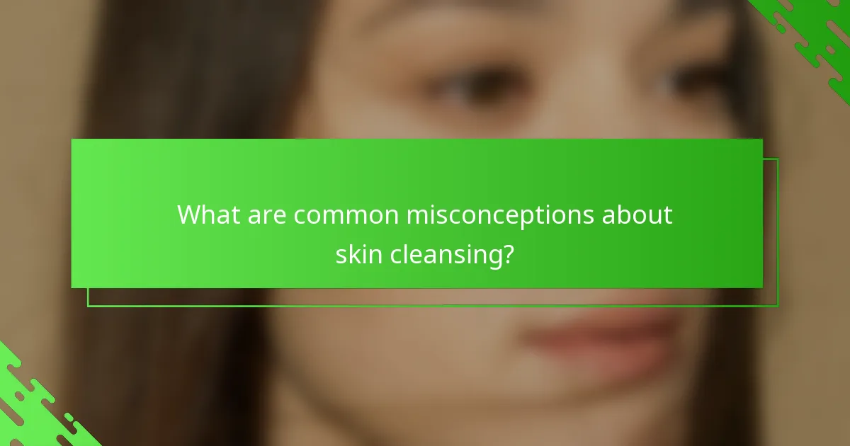 What are common misconceptions about skin cleansing?