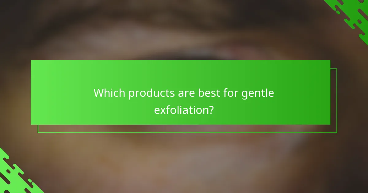 Which products are best for gentle exfoliation?
